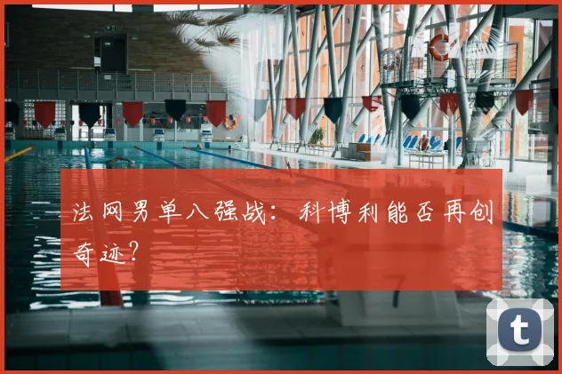 法网男单八强战:科博利能否再创奇迹?
