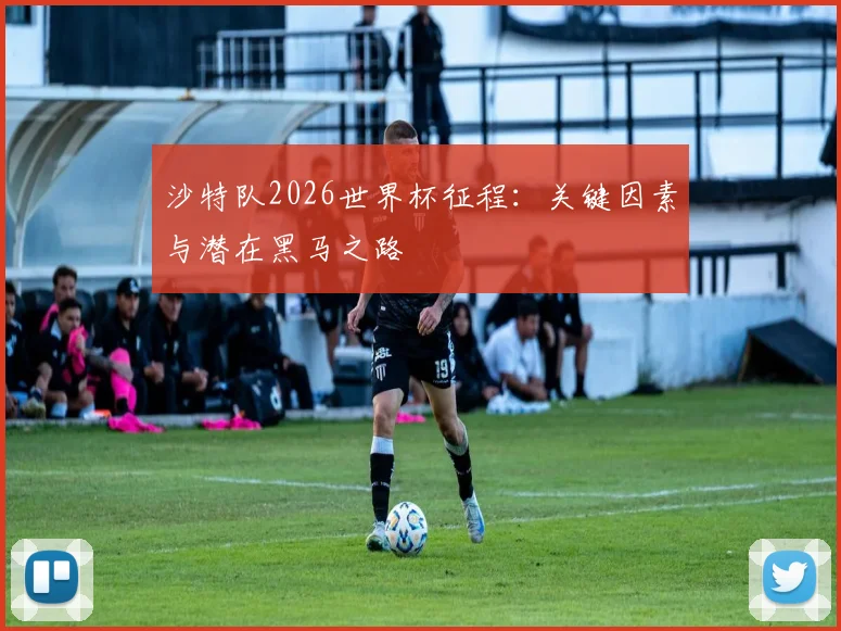 沙特队2026世界杯征程：关键因素与潜在黑马之路