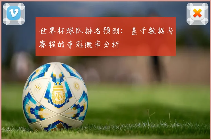 世界杯球队排名预测：基于数据与赛程的夺冠概率分析