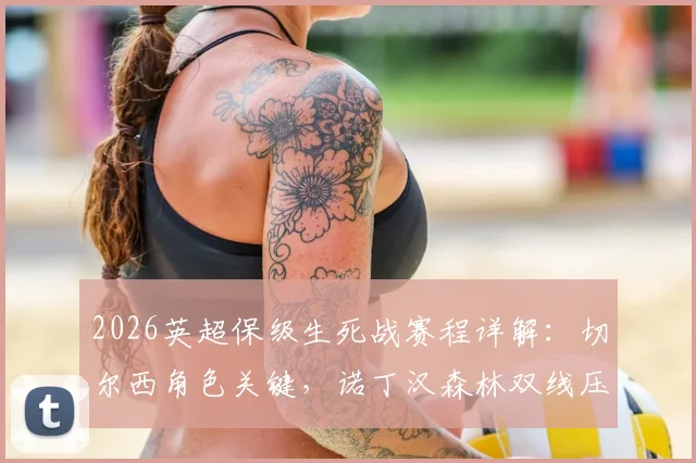 2026英超保级生死战赛程详解：切尔西角色关键，诺丁汉森林双线压力全剖析