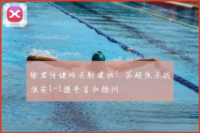 徐君何健均点射建功！苏超焦点战淮安1-1握手言和扬州