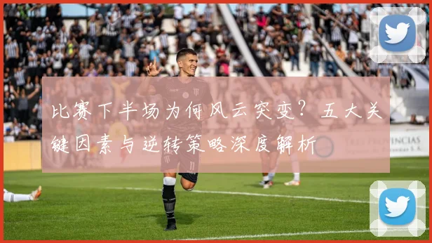 比赛下半场为何风云突变？五大关键因素与逆转策略深度解析