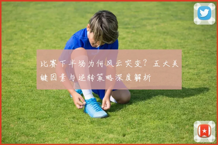 比赛下半场为何风云突变？五大关键因素与逆转策略深度解析