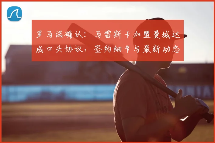 罗马诺确认:马雷斯卡加盟曼城达成口头协议,签约细节与最新动态解析