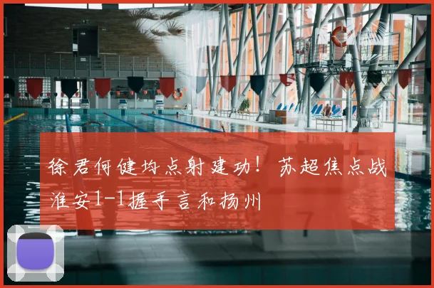 徐君何健均点射建功！苏超焦点战淮安1-1握手言和扬州