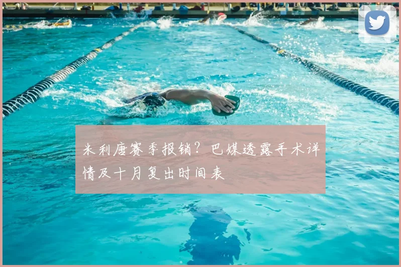 米利唐赛季报销？巴媒透露手术详情及十月复出时间表