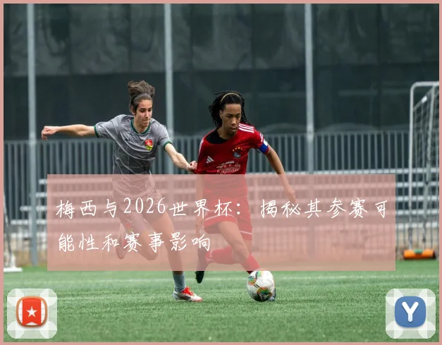 梅西与2026世界杯：揭秘其参赛可能性和赛事影响