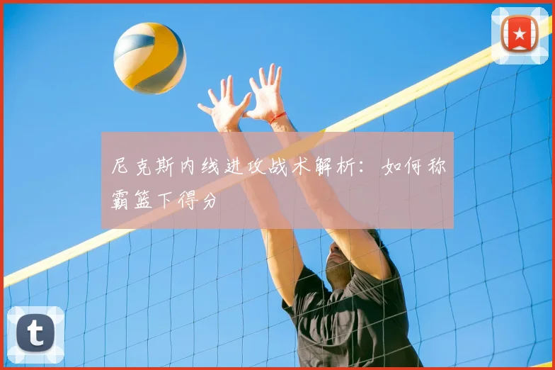 尼克斯内线进攻战术解析：如何称霸篮下得分