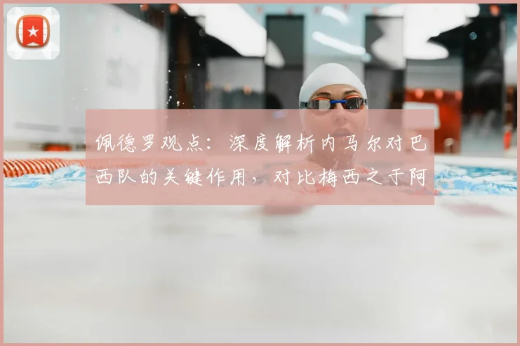 佩德罗观点：深度解析内马尔对巴西队的关键作用，对比梅西之于阿根廷
