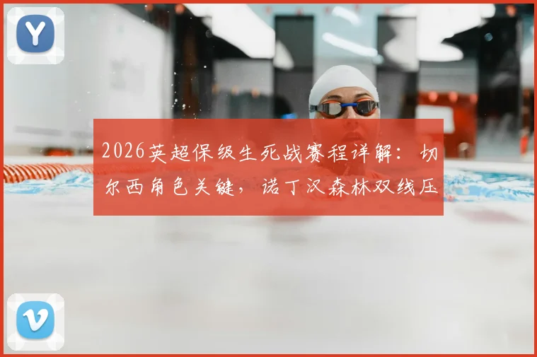 2026英超保级生死战赛程详解：切尔西角色关键，诺丁汉森林双线压力全剖析